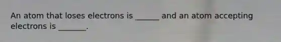 An atom that loses electrons is ______ and an atom accepting electrons is _______.