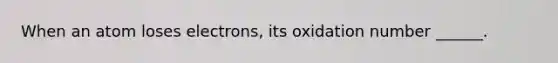 When an atom loses electrons, its oxidation number ______.