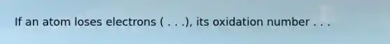 If an atom loses electrons ( . . .), its oxidation number . . .