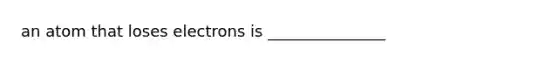 an atom that loses electrons is _______________