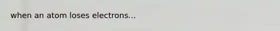 when an atom loses electrons...