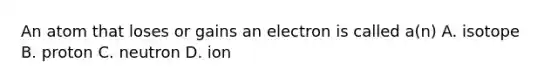 An atom that loses or gains an electron is called a(n) A. isotope B. proton C. neutron D. ion