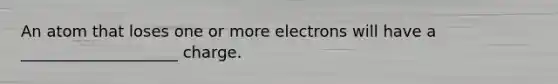 An atom that loses one or more electrons will have a ____________________ charge.