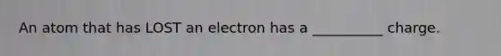 An atom that has LOST an electron has a __________ charge.