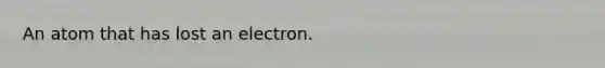 An atom that has lost an electron.