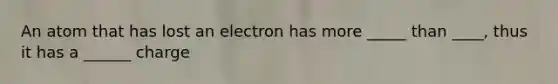 An atom that has lost an electron has more _____ than ____, thus it has a ______ charge