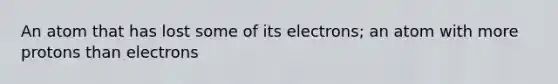 An atom that has lost some of its electrons; an atom with more protons than electrons