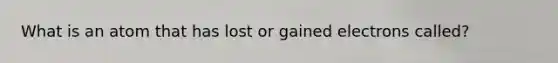 What is an atom that has lost or gained electrons called?