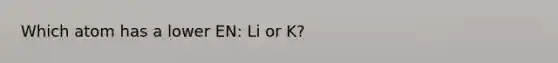 Which atom has a lower EN: Li or K?