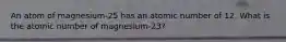 An atom of magnesium-25 has an atomic number of 12. What is the atomic number of magnesium-23?