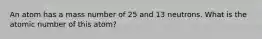 An atom has a mass number of 25 and 13 neutrons. What is the atomic number of this atom?