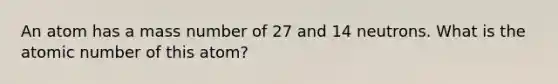 An atom has a mass number of 27 and 14 neutrons. What is the atomic number of this atom?