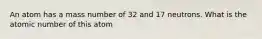 An atom has a mass number of 32 and 17 neutrons. What is the atomic number of this atom