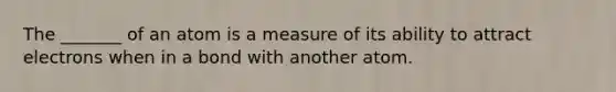 The _______ of an atom is a measure of its ability to attract electrons when in a bond with another atom.