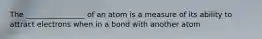 The ________________ of an atom is a measure of its ability to attract electrons when in a bond with another atom