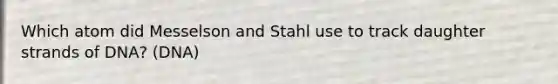 Which atom did Messelson and Stahl use to track daughter strands of DNA? (DNA)