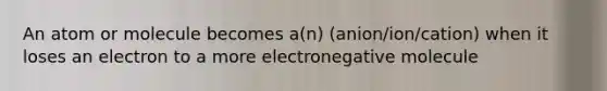 An atom or molecule becomes a(n) (anion/ion/cation) when it loses an electron to a more electronegative molecule