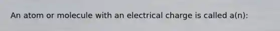 An atom or molecule with an electrical charge is called a(n):