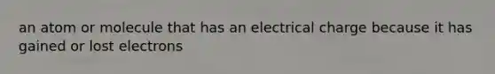 an atom or molecule that has an electrical charge because it has gained or lost electrons