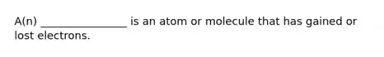 A(n) ________________ is an atom or molecule that has gained or lost electrons.