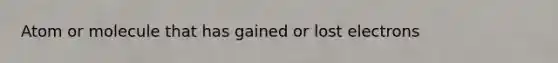 Atom or molecule that has gained or lost electrons