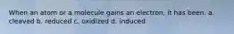 When an atom or a molecule gains an electron, it has been. a. cleaved b. reduced c. oxidized d. induced