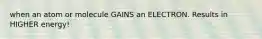 when an atom or molecule GAINS an ELECTRON. Results in HIGHER energy!