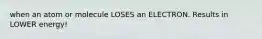when an atom or molecule LOSES an ELECTRON. Results in LOWER energy!