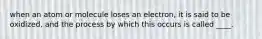 when an atom or molecule loses an electron, it is said to be oxidized, and the process by which this occurs is called ____.