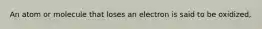 An atom or molecule that loses an electron is said to be oxidized,