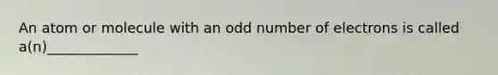 An atom or molecule with an odd number of electrons is called a(n)_____________