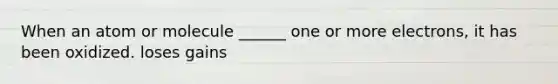 When an atom or molecule ______ one or more electrons, it has been oxidized. loses gains
