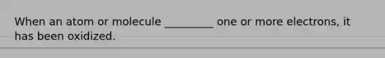 When an atom or molecule _________ one or more electrons, it has been oxidized.
