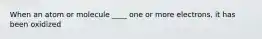 When an atom or molecule ____ one or more electrons, it has been oxidized