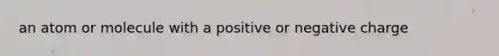 an atom or molecule with a positive or negative charge