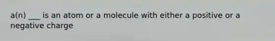 a(n) ___ is an atom or a molecule with either a positive or a negative charge