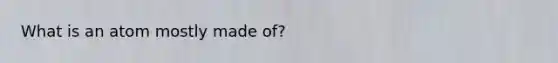 What is an atom mostly made of?