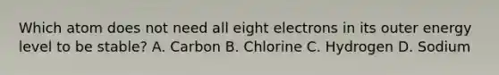 Which atom does not need all eight electrons in its outer energy level to be stable? A. Carbon B. Chlorine C. Hydrogen D. Sodium