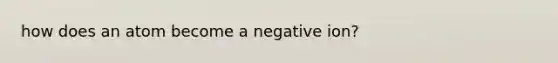 how does an atom become a negative ion?