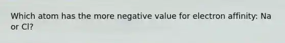 Which atom has the more negative value for electron affinity: Na or Cl?