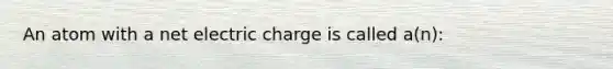 An atom with a net electric charge is called a(n):