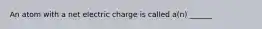 An atom with a net electric charge is called a(n) ______