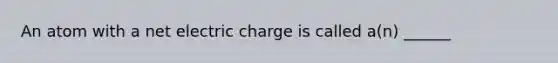 An atom with a net electric charge is called a(n) ______