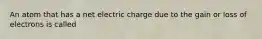 An atom that has a net electric charge due to the gain or loss of electrons is called