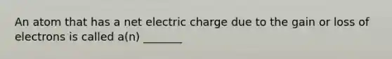 An atom that has a net electric charge due to the gain or loss of electrons is called a(n) _______