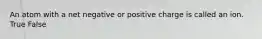 An atom with a net negative or positive charge is called an ion. True False