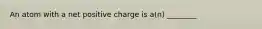 An atom with a net positive charge is a(n) ________