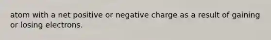 atom with a net positive or negative charge as a result of gaining or losing electrons.