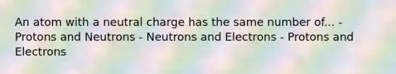 An atom with a neutral charge has the same number of... - Protons and Neutrons - Neutrons and Electrons - Protons and Electrons