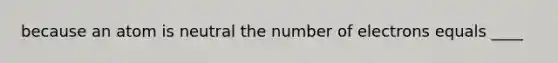 because an atom is neutral the number of electrons equals ____